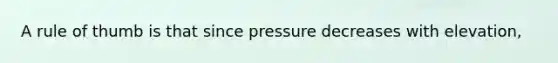 A rule of thumb is that since pressure decreases with elevation,