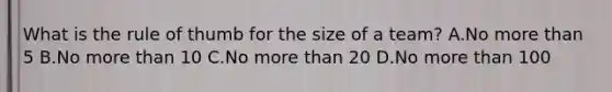 What is the rule of thumb for the size of a team? A.No more than 5 B.No more than 10 C.No more than 20 D.No more than 100