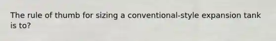 The rule of thumb for sizing a conventional-style expansion tank is to?