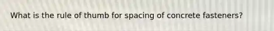 What is the rule of thumb for spacing of concrete fasteners?