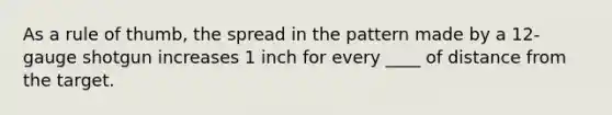 As a rule of thumb, the spread in the pattern made by a 12-gauge shotgun increases 1 inch for every ____ of distance from the target.