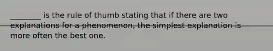 ________ is the rule of thumb stating that if there are two explanations for a phenomenon, the simplest explanation is more often the best one.