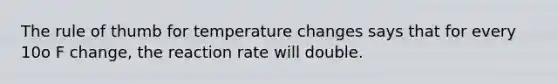 The rule of thumb for temperature changes says that for every 10o F change, the reaction rate will double.