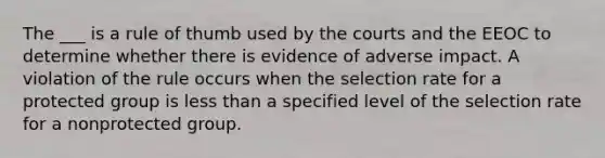 The ___ is a rule of thumb used by the courts and the EEOC to determine whether there is evidence of adverse impact. A violation of the rule occurs when the selection rate for a protected group is less than a specified level of the selection rate for a nonprotected group.