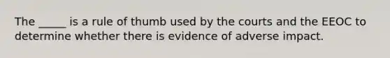 The _____ is a rule of thumb used by the courts and the EEOC to determine whether there is evidence of adverse impact.