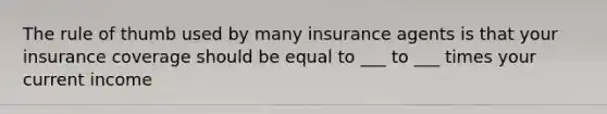 The rule of thumb used by many insurance agents is that your insurance coverage should be equal to ___ to ___ times your current income