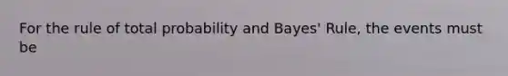 For the rule of total probability and Bayes' Rule, the events must be