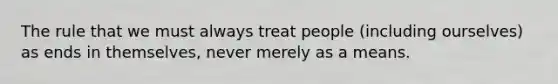 The rule that we must always treat people (including ourselves) as ends in themselves, never merely as a means.