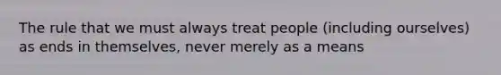 The rule that we must always treat people (including ourselves) as ends in themselves, never merely as a means