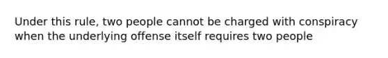 Under this rule, two people cannot be charged with conspiracy when the underlying offense itself requires two people