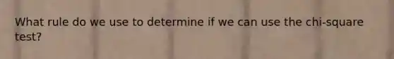 What rule do we use to determine if we can use the chi-square test?