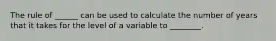 The rule of ______ can be used to calculate the number of years that it takes for the level of a variable to ________.