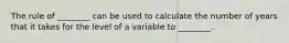 The rule of​ ________ can be used to calculate the number of years that it takes for the level of a variable to​ ________.