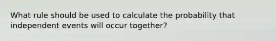 What rule should be used to calculate the probability that independent events will occur together?