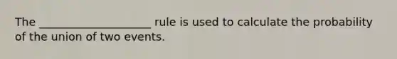 The ____________________ rule is used to calculate the probability of the union of two events.