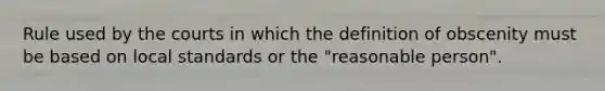 Rule used by the courts in which the definition of obscenity must be based on local standards or the "reasonable person".