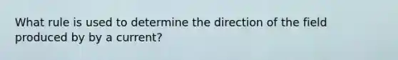 What rule is used to determine the direction of the field produced by by a current?