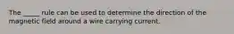 The _____ rule can be used to determine the direction of the magnetic field around a wire carrying current.