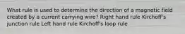 What rule is used to determine the direction of a magnetic field created by a current carrying wire? Right hand rule Kirchoff's junction rule Left hand rule Kirchoff's loop rule