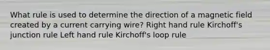 What rule is used to determine the direction of a magnetic field created by a current carrying wire? Right hand rule Kirchoff's junction rule Left hand rule Kirchoff's loop rule