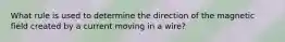 What rule is used to determine the direction of the magnetic field created by a current moving in a wire?