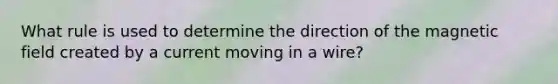 What rule is used to determine the direction of the magnetic field created by a current moving in a wire?