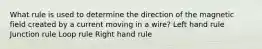 What rule is used to determine the direction of the magnetic field created by a current moving in a wire? Left hand rule Junction rule Loop rule Right hand rule