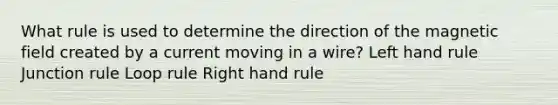 What rule is used to determine the direction of the magnetic field created by a current moving in a wire? Left hand rule Junction rule Loop rule Right hand rule