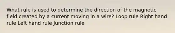 What rule is used to determine the direction of the magnetic field created by a current moving in a wire? Loop rule Right hand rule Left hand rule Junction rule