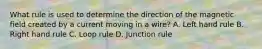 What rule is used to determine the direction of the magnetic field created by a current moving in a wire? A. Left hand rule B. Right hand rule C. Loop rule D. Junction rule