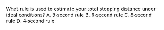 What rule is used to estimate your total stopping distance under ideal conditions? A. 3-second rule B. 6-second rule C. 8-second rule D. 4-second rule