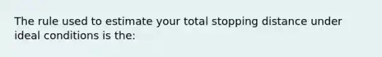 The rule used to estimate your total stopping distance under ideal conditions is the: