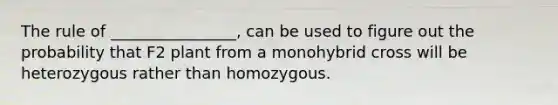 The rule of ________________, can be used to figure out the probability that F2 plant from a monohybrid cross will be heterozygous rather than homozygous.