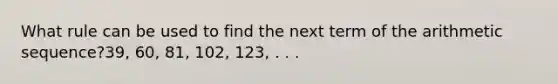 What rule can be used to find the next term of the <a href='https://www.questionai.com/knowledge/kEOHJX0H1w-arithmetic-sequence' class='anchor-knowledge'>arithmetic sequence</a>?39, 60, 81, 102, 123, . . .