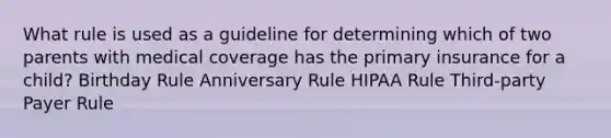 What rule is used as a guideline for determining which of two parents with medical coverage has the primary insurance for a child? Birthday Rule Anniversary Rule HIPAA Rule Third-party Payer Rule