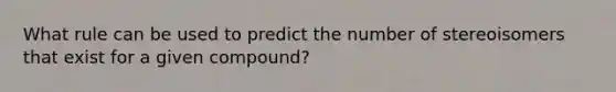 What rule can be used to predict the number of stereoisomers that exist for a given compound?