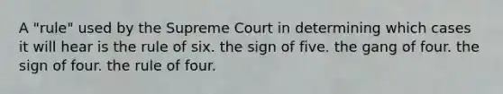 A "rule" used by the Supreme Court in determining which cases it will hear is the rule of six. the sign of five. the gang of four. the sign of four. the rule of four.