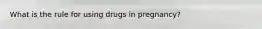 What is the rule for using drugs in pregnancy?