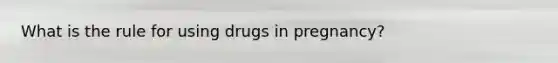 What is the rule for using drugs in pregnancy?