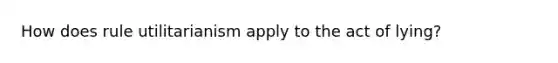 How does rule utilitarianism apply to the act of lying?