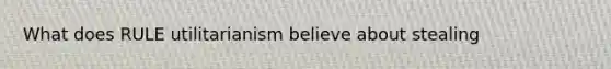 What does RULE utilitarianism believe about stealing