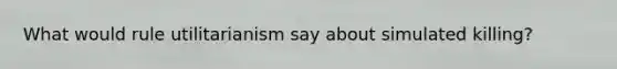 What would rule utilitarianism say about simulated killing?