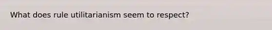 What does rule utilitarianism seem to respect?
