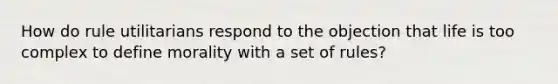 How do rule utilitarians respond to the objection that life is too complex to define morality with a set of rules?