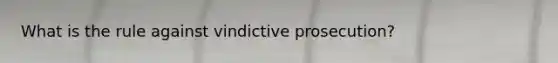 What is the rule against vindictive prosecution?