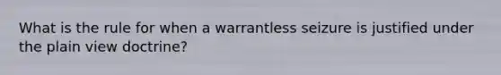 What is the rule for when a warrantless seizure is justified under the plain view doctrine?