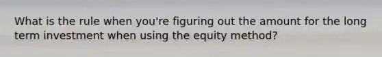 What is the rule when you're figuring out the amount for the long term investment when using the equity method?