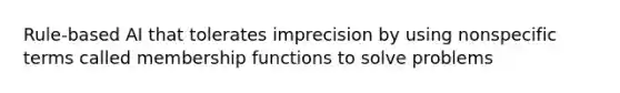 Rule-based AI that tolerates imprecision by using nonspecific terms called membership functions to solve problems