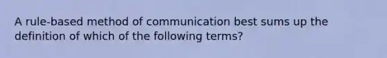 A rule-based method of communication best sums up the definition of which of the following terms?