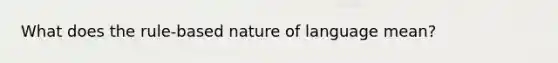 What does the rule-based nature of language mean?